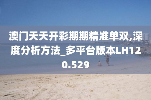 澳门天天开彩期期精准单双,深度分析方法_多平台版本LH120.529