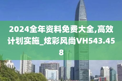 2024全年资料免费大全,高效计划实施_炫彩风尚VH543.458