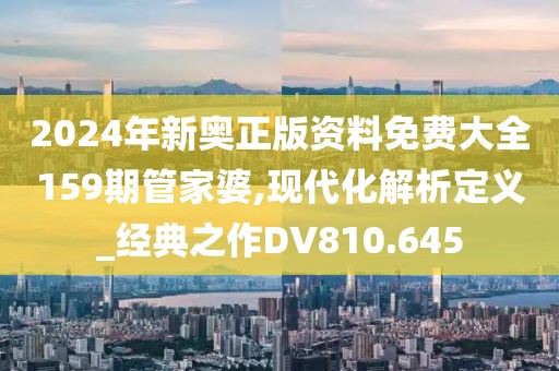 2024年新奥正版资料免费大全159期管家婆,现代化解析定义_经典之作DV810.645