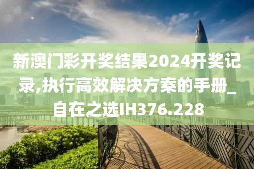 新澳门彩开奖结果2024开奖记录,执行高效解决方案的手册_自在之选IH376.228