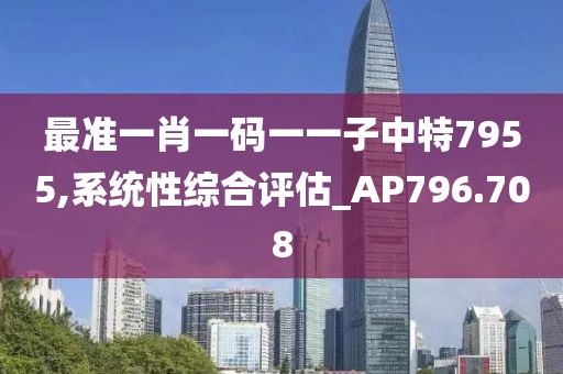 最准一肖一码一一子中特7955,系统性综合评估_AP796.708