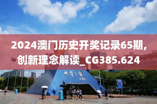 2024澳门历史开奖记录65期,创新理念解读_CG385.624