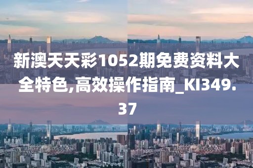 新澳天天彩1052期免费资料大全特色,高效操作指南_KI349.37