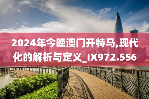 2024年今晚澳门开特马,现代化的解析与定义_IX972.556