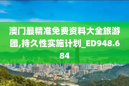 澳门最精准免费资料大全旅游团,持久性实施计划_ED948.684