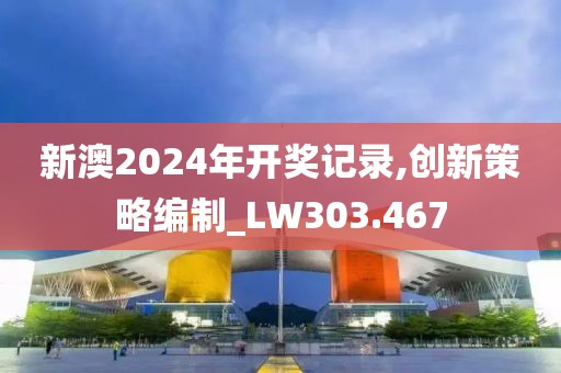 新澳2024年开奖记录,创新策略编制_LW303.467