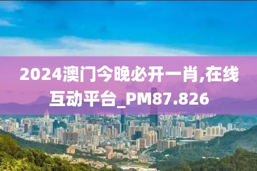 2024澳门今晚必开一肖,在线互动平台_PM87.826