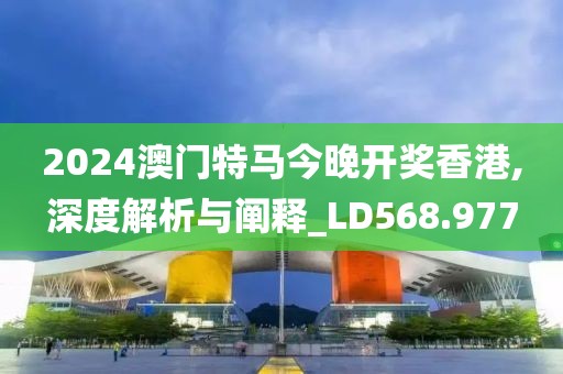 2024澳门特马今晚开奖香港,深度解析与阐释_LD568.977
