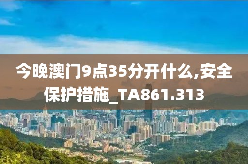 今晚澳门9点35分开什么,安全保护措施_TA861.313