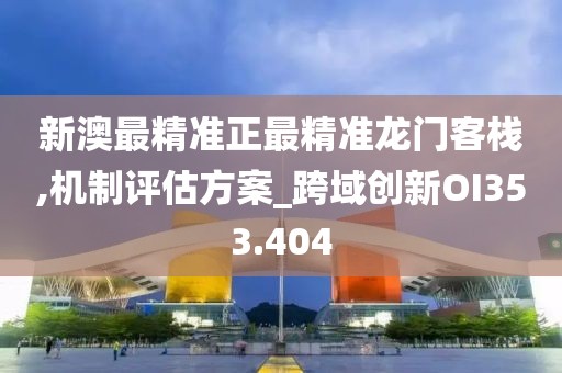 新澳最精准正最精准龙门客栈,机制评估方案_跨域创新OI353.404