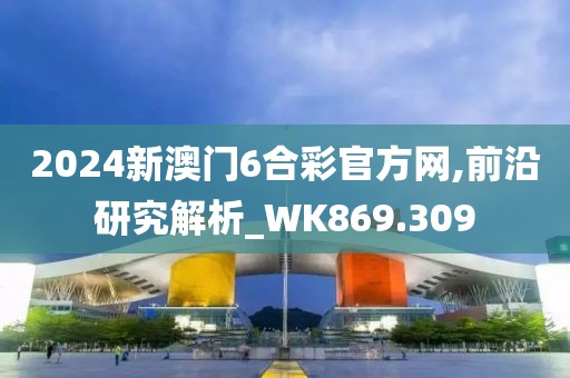 2024新澳门6合彩官方网,前沿研究解析_WK869.309