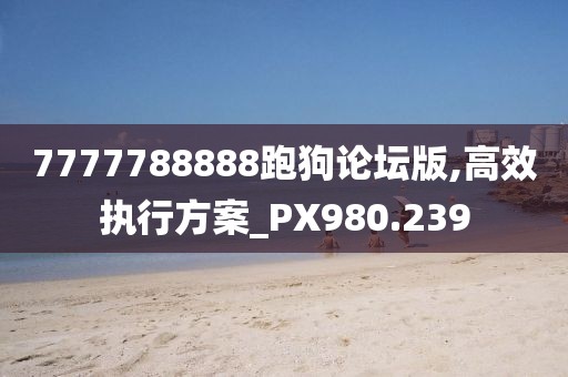 7777788888跑狗论坛版,高效执行方案_PX980.239