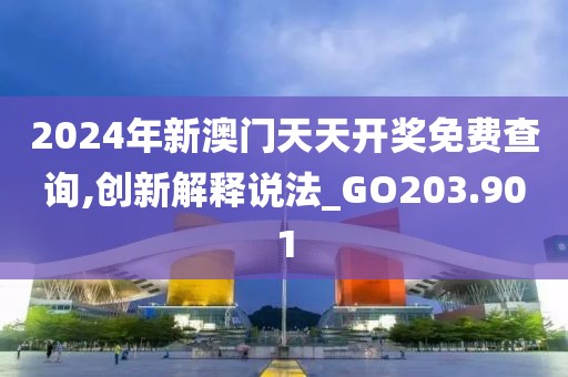 2024年新澳门天天开奖免费查询,创新解释说法_GO203.901