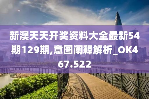 新澳天天开奖资料大全最新54期129期,意图阐释解析_OK467.522