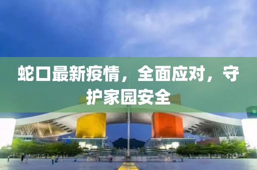 蛇口最新疫情，全面应对，守护家园安全