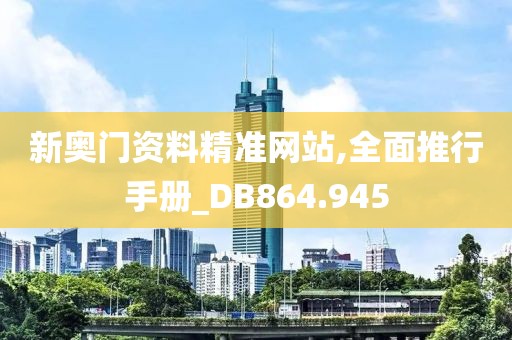 新奥门资料精准网站,全面推行手册_DB864.945