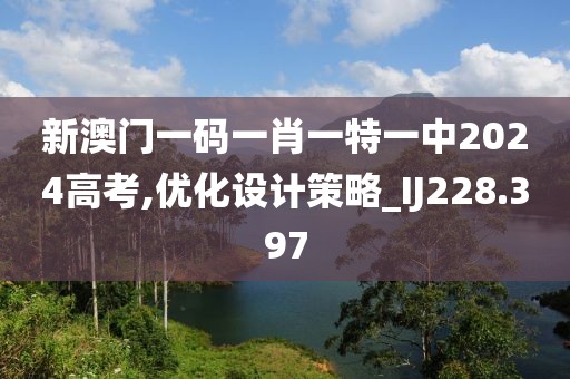 新澳门一码一肖一特一中2024高考,优化设计策略_IJ228.397