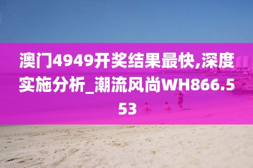 澳门4949开奖结果最快,深度实施分析_潮流风尚WH866.553