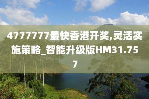 4777777最快香港开奖,灵活实施策略_智能升级版HM31.757