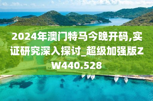 2024年澳门特马今晚开码,实证研究深入探讨_超级加强版ZW440.528