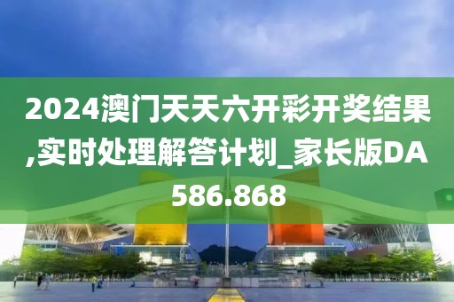 2024澳门天天六开彩开奖结果,实时处理解答计划_家长版DA586.868
