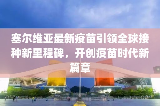 塞尔维亚最新疫苗引领全球接种新里程碑，开创疫苗时代新篇章
