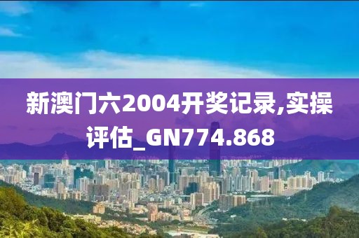 新澳门六2004开奖记录,实操评估_GN774.868
