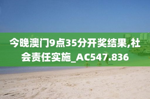 今晚澳门9点35分开奖结果,社会责任实施_AC547.836