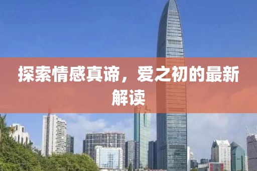 探索情感真谛，爱之初的最新解读