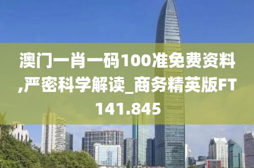 澳门一肖一码100准免费资料,严密科学解读_商务精英版FT141.845