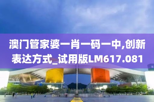 澳门管家婆一肖一码一中,创新表达方式_试用版LM617.081