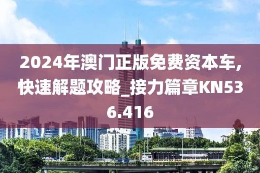 2024年澳门正版免费资本车,快速解题攻略_接力篇章KN536.416