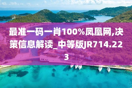 最准一码一肖100%凤凰网,决策信息解读_中等版JR714.223