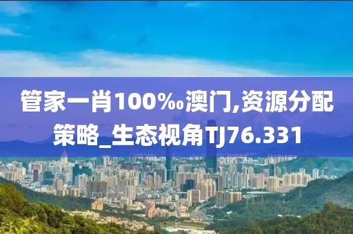 管家一肖100‰澳门,资源分配策略_生态视角TJ76.331