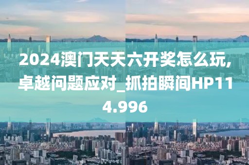 2024澳门天天六开奖怎么玩,卓越问题应对_抓拍瞬间HP114.996