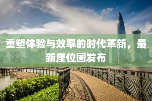 重塑体验与效率的时代革新，最新座位图发布