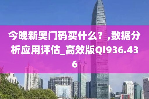 今晚新奥门码买什么？,数据分析应用评估_高效版QI936.436