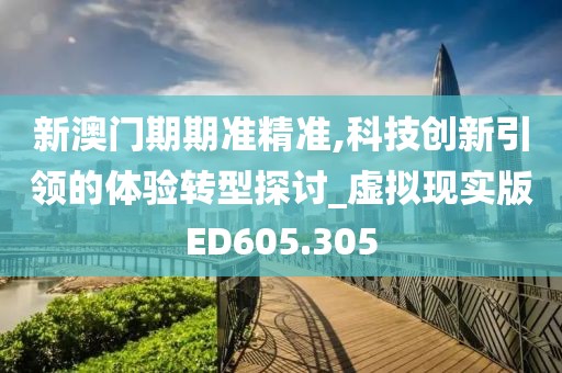 新澳门期期准精准,科技创新引领的体验转型探讨_虚拟现实版ED605.305