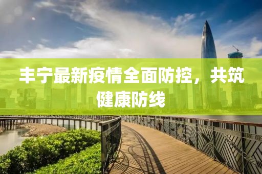 丰宁最新疫情全面防控，共筑健康防线
