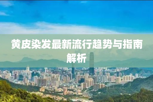 黄皮染发最新流行趋势与指南解析
