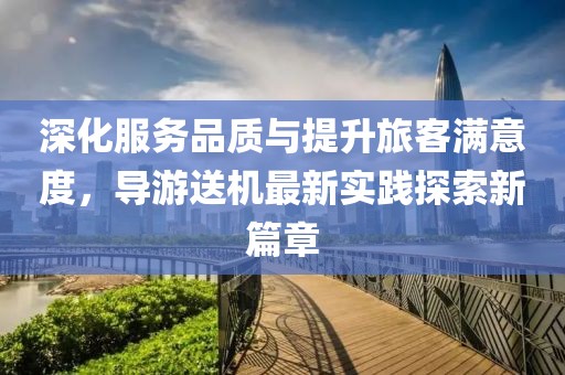 深化服务品质与提升旅客满意度，导游送机最新实践探索新篇章