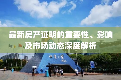 最新房产证明的重要性、影响及市场动态深度解析