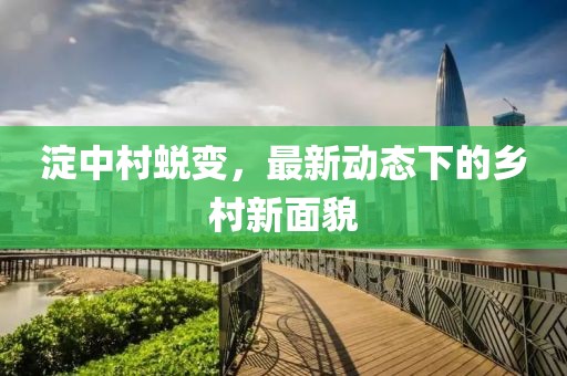 淀中村蜕变，最新动态下的乡村新面貌
