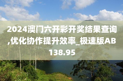 2024澳门六开彩开奖结果查询,优化协作提升效率_极速版AB138.95