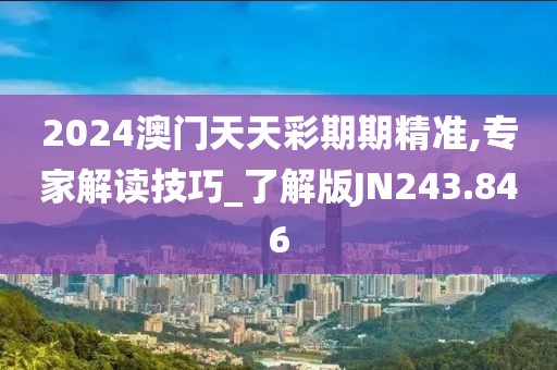 2024澳门天天彩期期精准,专家解读技巧_了解版JN243.846