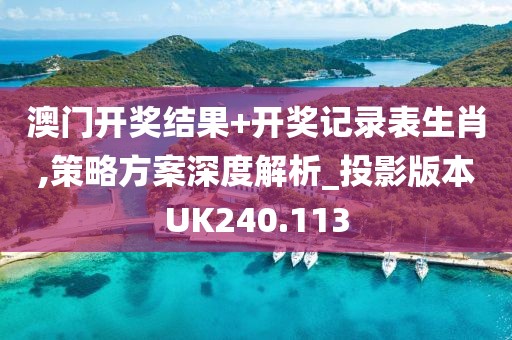澳门开奖结果+开奖记录表生肖,策略方案深度解析_投影版本UK240.113