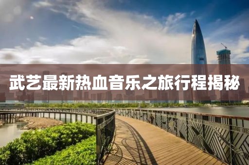 武艺最新热血音乐之旅行程揭秘