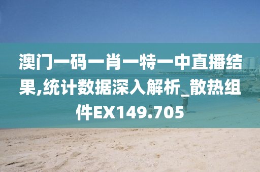 澳门一码一肖一特一中直播结果,统计数据深入解析_散热组件EX149.705