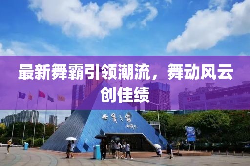 最新舞霸引领潮流，舞动风云创佳绩