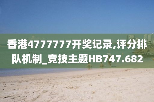 香港4777777开奖记录,评分排队机制_竞技主题HB747.682